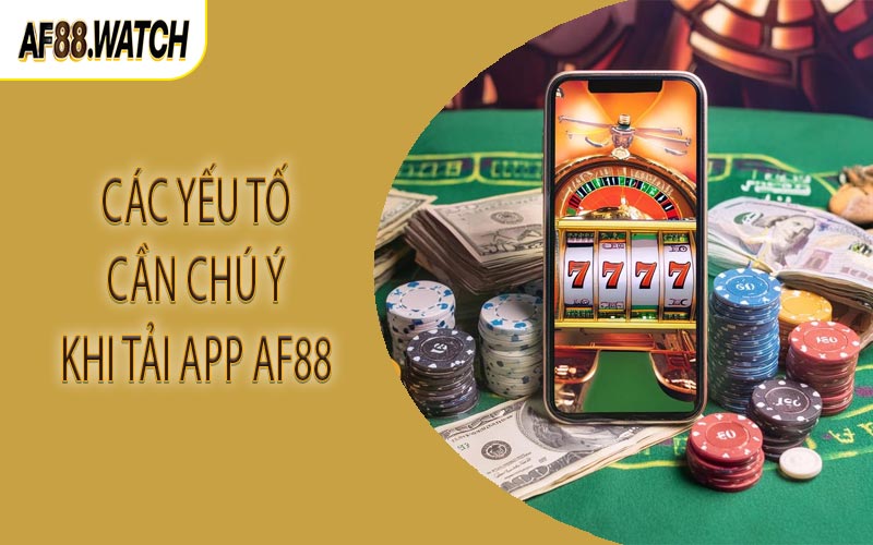 Các yếu tố cần chú ý khi tải app AF88