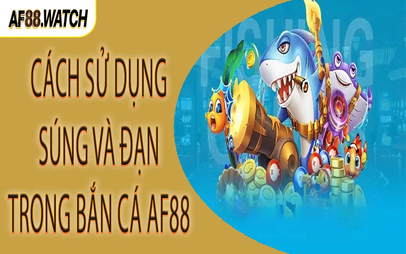 Cách sử dụng súng và đạn trong bắn cá AF88