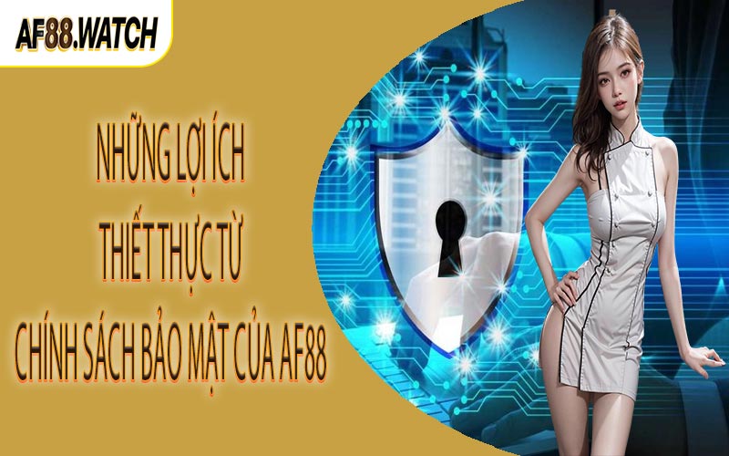 Những lợi ích thiết thực từ chính sách bảo mật của AF88
