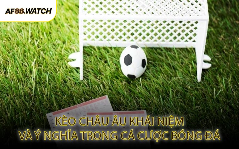 Kèo Châu Âu Khái Niệm và Ý Nghĩa Trong Cá Cược Bóng Đá